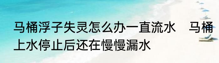 马桶浮子失灵怎么办一直流水　马桶上水停止后还在慢慢漏水