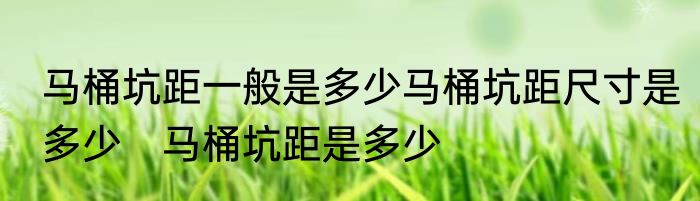 马桶坑距一般是多少马桶坑距尺寸是多少　马桶坑距是多少