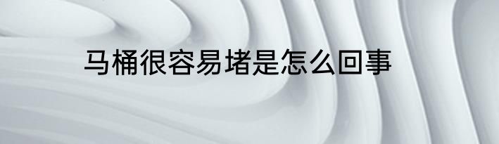 马桶很容易堵是怎么回事