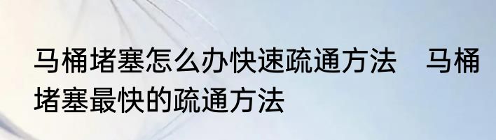 马桶堵塞怎么办快速疏通方法　马桶堵塞最快的疏通方法
