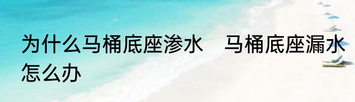 为什么马桶底座渗水　马桶底座漏水怎么办