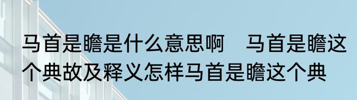 马首是瞻是什么意思啊　马首是瞻这个典故及释义怎样马首是瞻这个典