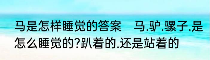 马是怎样睡觉的答案　马.驴.骡子.是怎么睡觉的?趴着的.还是站着的