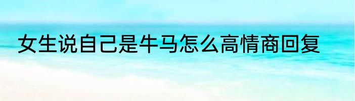 女生说自己是牛马怎么高情商回复