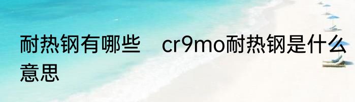 耐热钢有哪些　cr9mo耐热钢是什么意思