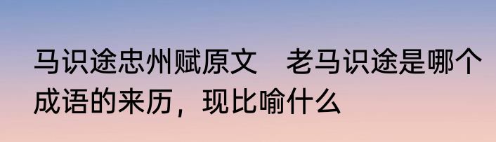 马识途忠州赋原文　老马识途是哪个成语的来历，现比喻什么