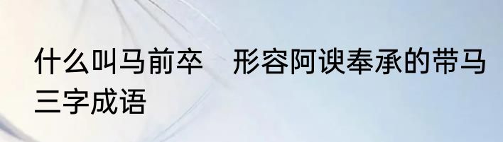 什么叫马前卒　形容阿谀奉承的带马三字成语