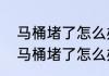 马桶堵了怎么办，如何自己快速疏通　马桶堵了怎么办，如何自己快速疏通