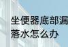 坐便器底部漏水是怎么回事　马桶下落水怎么办