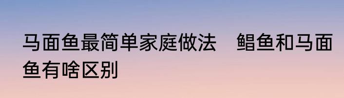 马面鱼最简单家庭做法　鲳鱼和马面鱼有啥区别