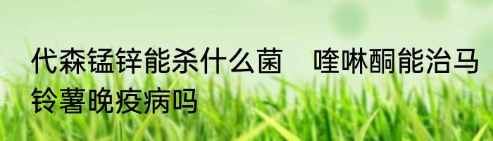 代森锰锌能杀什么菌　喹啉酮能治马铃薯晚疫病吗