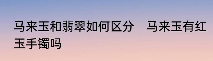 马来玉和翡翠如何区分　马来玉有红玉手镯吗