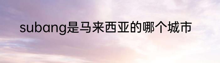 subang是马来西亚的哪个城市