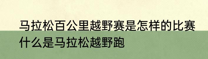 马拉松百公里越野赛是怎样的比赛　什么是马拉松越野跑
