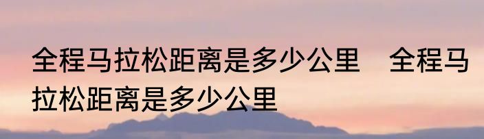 全程马拉松距离是多少公里　全程马拉松距离是多少公里