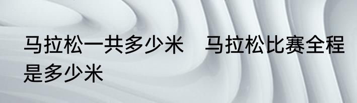 马拉松一共多少米　马拉松比赛全程是多少米