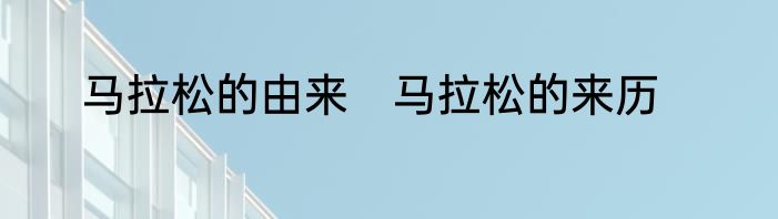 马拉松的由来　马拉松的来历