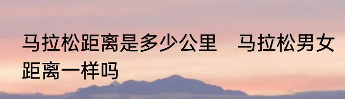 马拉松距离是多少公里　马拉松男女距离一样吗