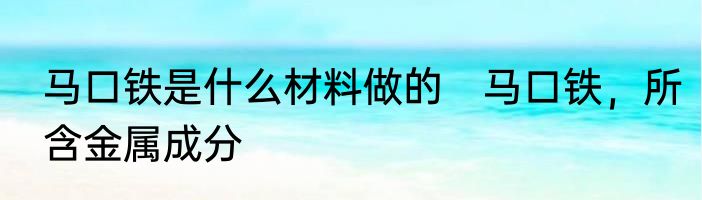 马口铁是什么材料做的　马口铁，所含金属成分