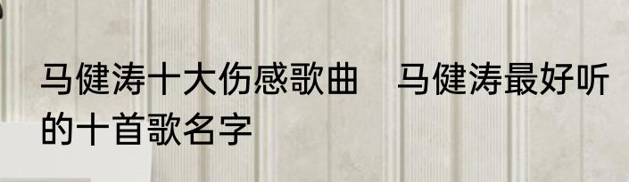 马健涛十大伤感歌曲　马健涛最好听的十首歌名字