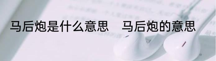马后炮是什么意思　马后炮的意思