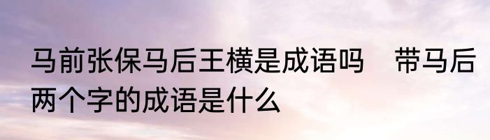 马前张保马后王横是成语吗　带马后两个字的成语是什么