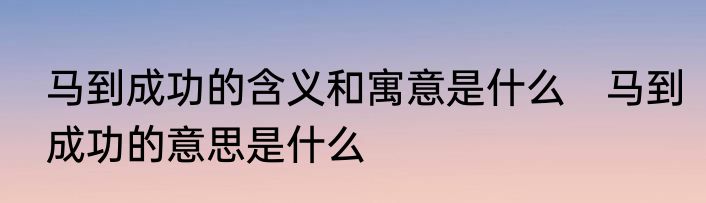 马到成功的含义和寓意是什么　马到成功的意思是什么