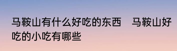 马鞍山有什么好吃的东西　马鞍山好吃的小吃有哪些