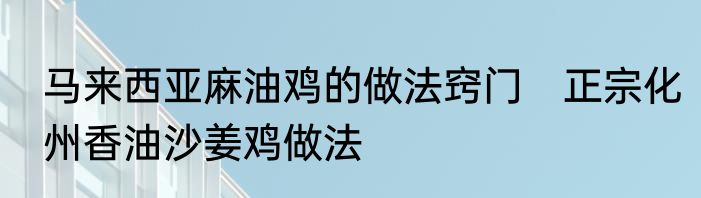 马来西亚麻油鸡的做法窍门　正宗化州香油沙姜鸡做法