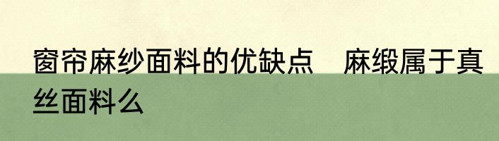 窗帘麻纱面料的优缺点　麻缎属于真丝面料么