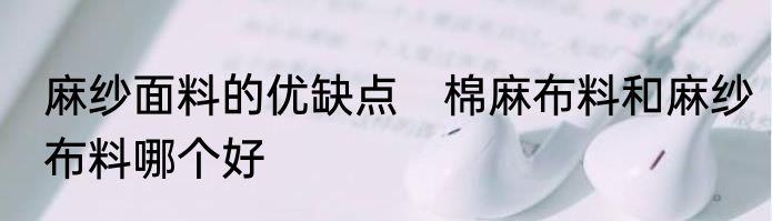麻纱面料的优缺点　棉麻布料和麻纱布料哪个好