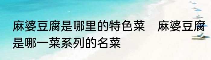 麻婆豆腐是哪里的特色菜　麻婆豆腐是哪一菜系列的名菜