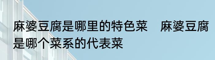 麻婆豆腐是哪里的特色菜　麻婆豆腐是哪个菜系的代表菜