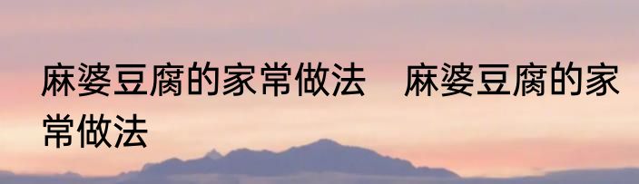 麻婆豆腐的家常做法　麻婆豆腐的家常做法