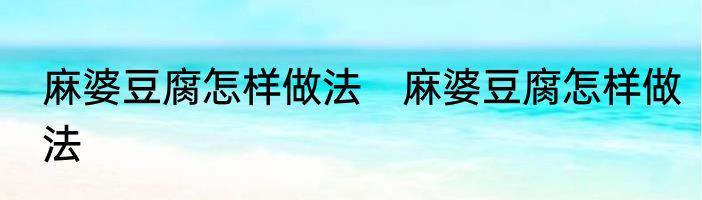 麻婆豆腐怎样做法　麻婆豆腐怎样做法