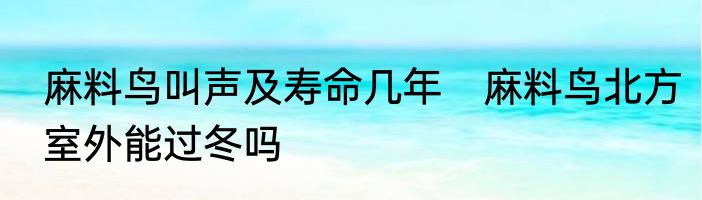 麻料鸟叫声及寿命几年　麻料鸟北方室外能过冬吗