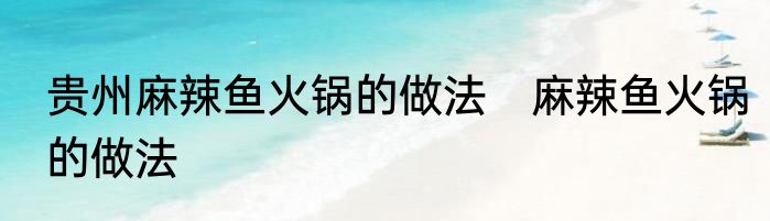 贵州麻辣鱼火锅的做法　麻辣鱼火锅的做法