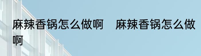 麻辣香锅怎么做啊　麻辣香锅怎么做啊