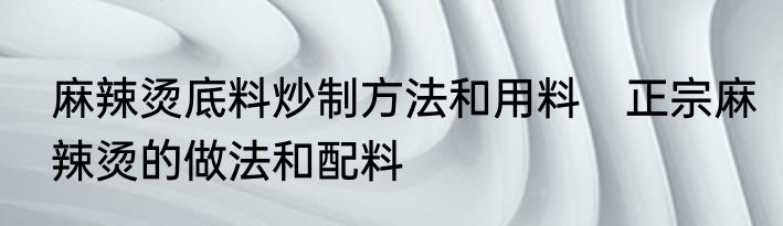 麻辣烫底料炒制方法和用料　正宗麻辣烫的做法和配料