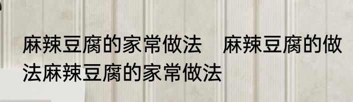 麻辣豆腐的家常做法　麻辣豆腐的做法麻辣豆腐的家常做法