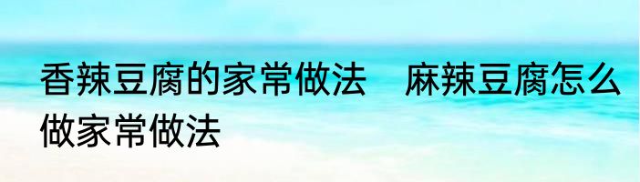 香辣豆腐的家常做法　麻辣豆腐怎么做家常做法