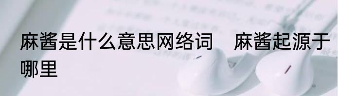 麻酱是什么意思网络词　麻酱起源于哪里