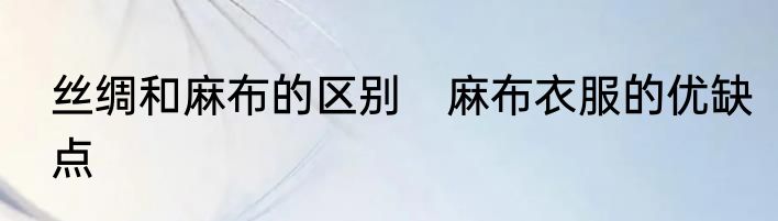 丝绸和麻布的区别　麻布衣服的优缺点