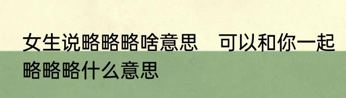 女生说略略略啥意思　可以和你一起略略略什么意思