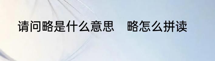 请问略是什么意思　略怎么拼读