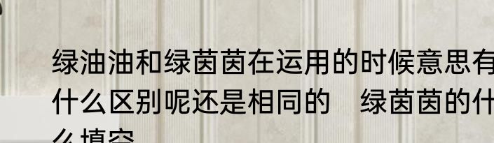 绿油油和绿茵茵在运用的时候意思有什么区别呢还是相同的　绿茵茵的什么填空