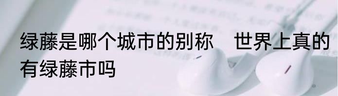 绿藤是哪个城市的别称　世界上真的有绿藤市吗