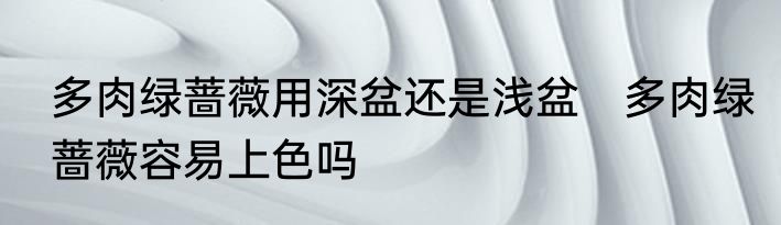 多肉绿蔷薇用深盆还是浅盆　多肉绿蔷薇容易上色吗
