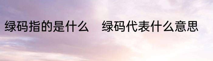 绿码指的是什么　绿码代表什么意思
