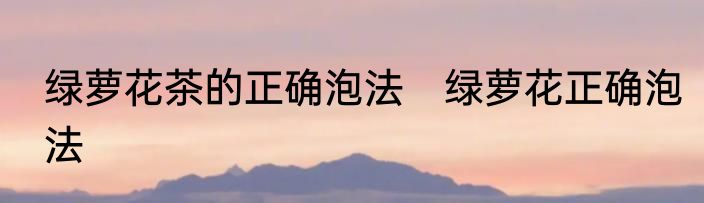 绿萝花茶的正确泡法　绿萝花正确泡法